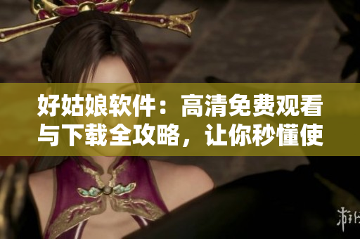 好姑娘軟件：高清免費觀看與下載全攻略，讓你秒懂使用技巧