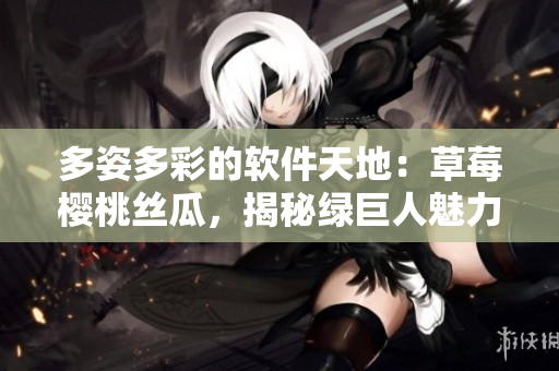多姿多彩的軟件天地：草莓櫻桃絲瓜，揭秘綠巨人魅力，探索秋葵筆趣。