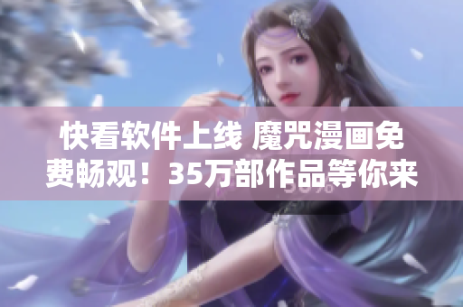 快看軟件上線 魔咒漫畫免費暢觀！35萬部作品等你來閱讀！