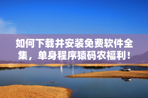 如何下載并安裝免費軟件全集，單身程序猿碼農福利！