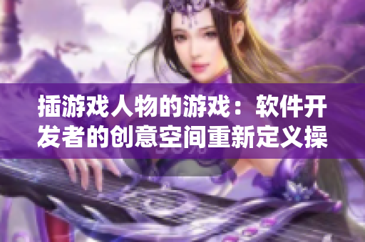 插游戲人物的游戲：軟件開發(fā)者的創(chuàng)意空間重新定義操作系統(tǒng)設(shè)計(jì)的游戲