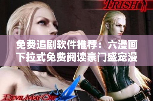 免費追劇軟件推薦：六漫畫下拉式免費閱讀豪門盛寵漫畫