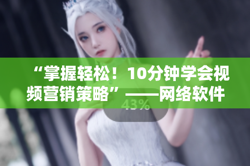 “掌握輕松！10分鐘學(xué)會(huì)視頻營銷策略”——網(wǎng)絡(luò)軟件編輯分享推廣短視頻網(wǎng)頁入口
