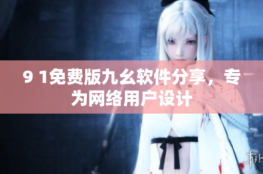 9 1免費版九幺軟件分享，專為網(wǎng)絡用戶設計