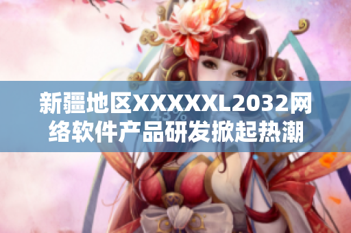 新疆地區(qū)XXXXXL2032網(wǎng)絡(luò)軟件產(chǎn)品研發(fā)掀起熱潮