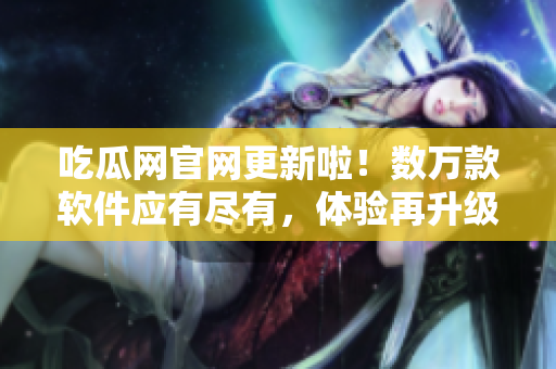 吃瓜網(wǎng)官網(wǎng)更新啦！數(shù)萬款軟件應(yīng)有盡有，體驗(yàn)再升級！