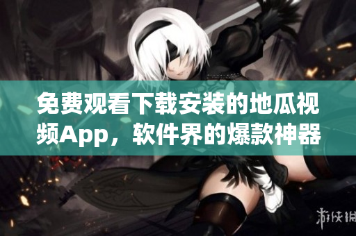 免費(fèi)觀看下載安裝的地瓜視頻App，軟件界的爆款神器