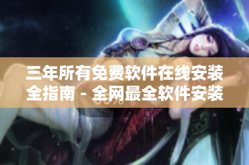 三年所有免費軟件在線安裝全指南 - 全網(wǎng)最全軟件安裝教程