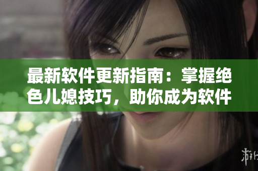 最新軟件更新指南：掌握絕色兒媳技巧，助你成為軟件大師