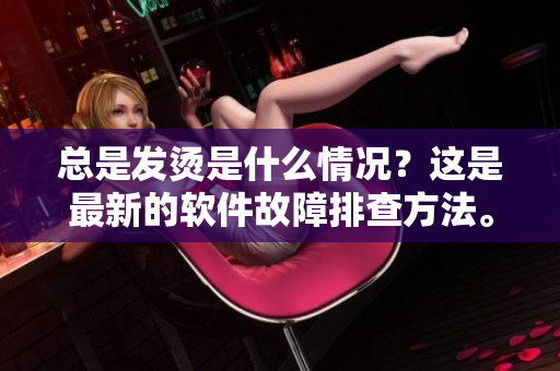 總是發(fā)燙是什么情況？這是最新的軟件故障排查方法。