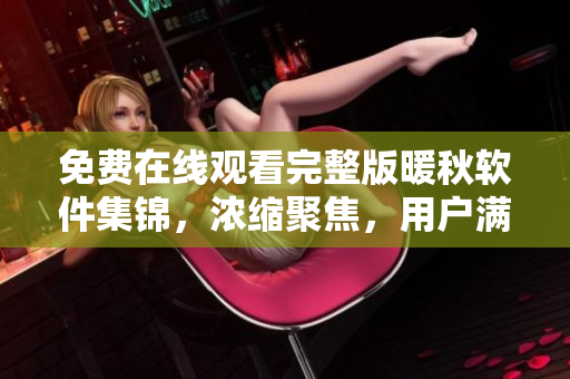 免費(fèi)在線觀看完整版暖秋軟件集錦，濃縮聚焦，用戶滿意度高