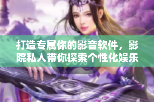 打造專屬你的影音軟件，影院私人帶你探索個性化娛樂時代