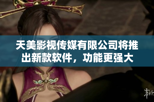 天美影視傳媒有限公司將推出新款軟件，功能更強(qiáng)大