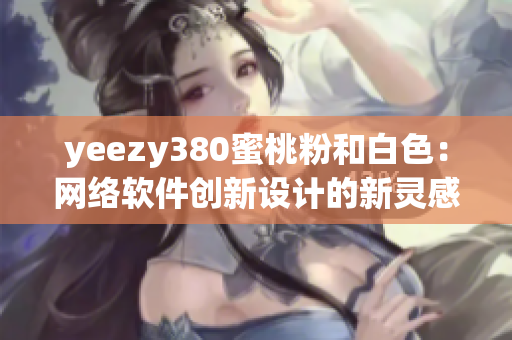 yeezy380蜜桃粉和白色：網(wǎng)絡軟件創(chuàng)新設計的新靈感來源