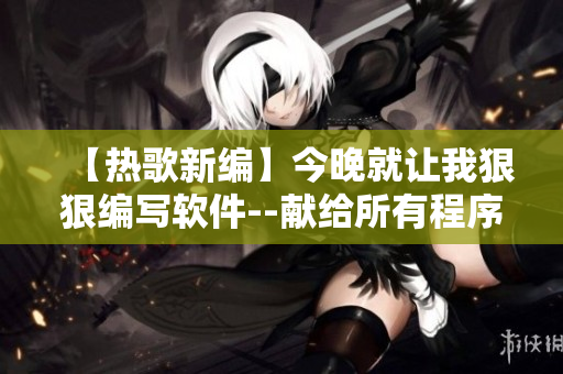 【熱歌新編】今晚就讓我狠狠編寫軟件--獻(xiàn)給所有程序員的忠誠篇