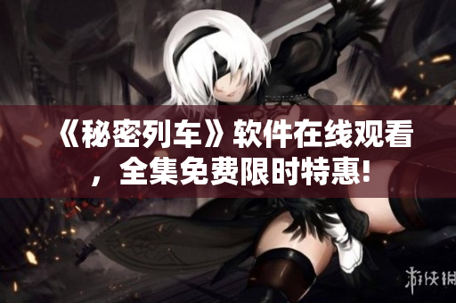 《秘密列車》軟件在線觀看，全集免費限時特惠!