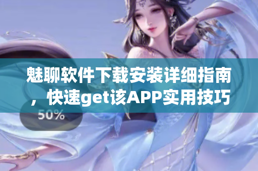 魅聊軟件下載安裝詳細(xì)指南，快速get該APP實(shí)用技巧