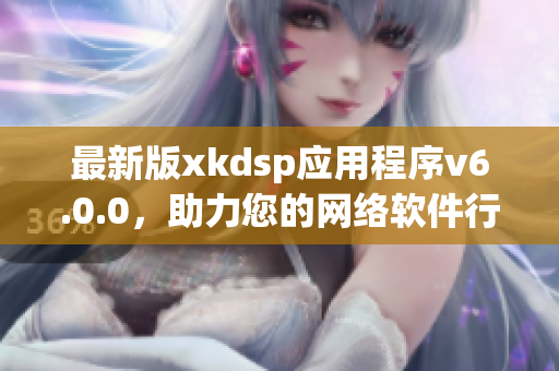 最新版xkdsp應(yīng)用程序v6.0.0，助力您的網(wǎng)絡(luò)軟件行業(yè)