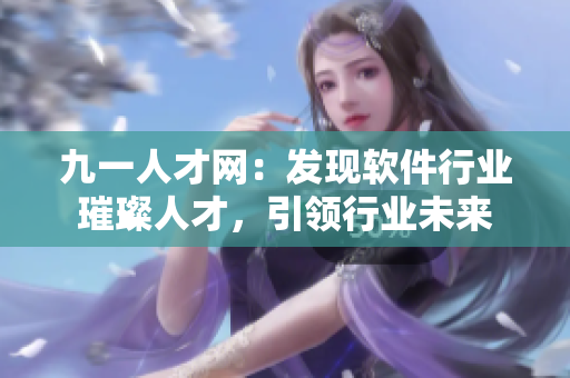 九一人才網(wǎng)：發(fā)現(xiàn)軟件行業(yè)璀璨人才，引領(lǐng)行業(yè)未來