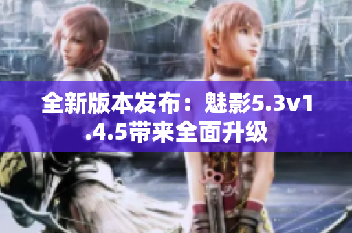 全新版本發(fā)布：魅影5.3v1.4.5帶來全面升級