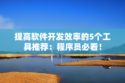 提高軟件開發(fā)效率的5個工具推薦：程序員必看！
