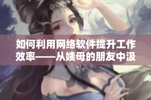 如何利用網(wǎng)絡(luò)軟件提升工作效率——從姨母的朋友中汲取經(jīng)驗(yàn)