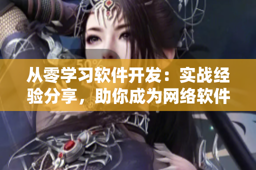從零學(xué)習(xí)軟件開(kāi)發(fā)：實(shí)戰(zhàn)經(jīng)驗(yàn)分享，助你成為網(wǎng)絡(luò)軟件開(kāi)發(fā)專(zhuān)家