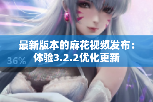 最新版本的麻花視頻發(fā)布：體驗3.2.2優(yōu)化更新