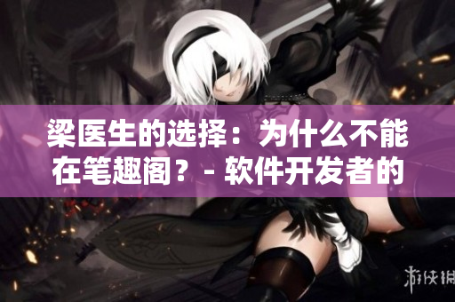 梁醫(yī)生的選擇：為什么不能在筆趣閣？- 軟件開發(fā)者的困惑和突破