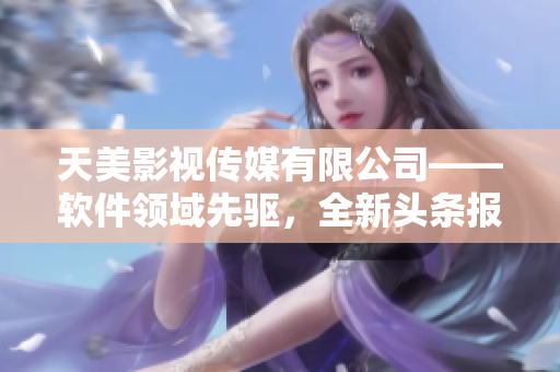 天美影視傳媒有限公司——軟件領(lǐng)域先驅(qū)，全新頭條報(bào)道