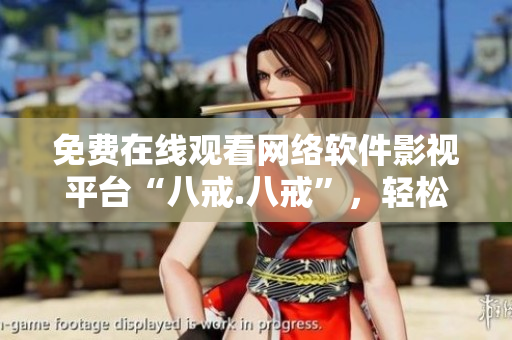免費在線觀看網(wǎng)絡(luò)軟件影視平臺“八戒.八戒”，輕松暢享高清電影直播流暢體驗
