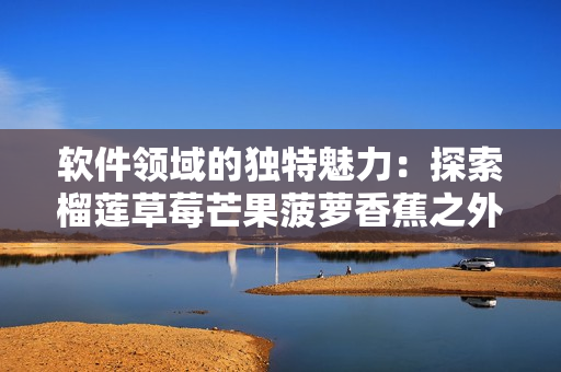 軟件領(lǐng)域的獨(dú)特魅力：探索榴蓮草莓芒果菠蘿香蕉之外的可能