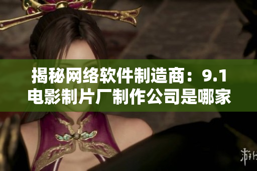揭秘網(wǎng)絡(luò)軟件制造商：9.1電影制片廠制作公司是哪家？