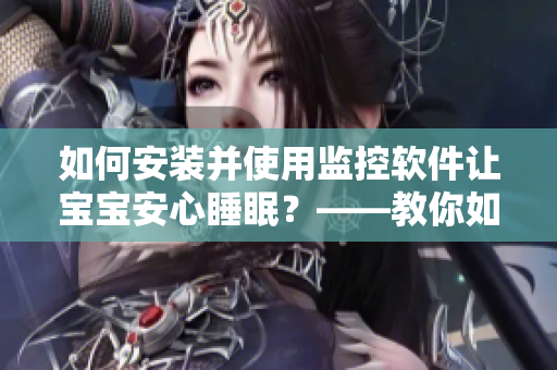如何安裝并使用監(jiān)控軟件讓寶寶安心睡眠？——教你如何守護(hù)你的孩子