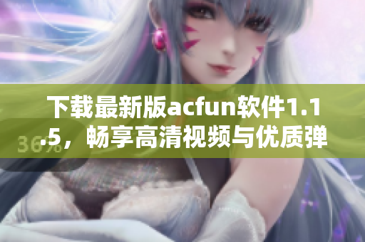 下載最新版acfun軟件1.1.5，暢享高清視頻與優(yōu)質(zhì)彈幕
