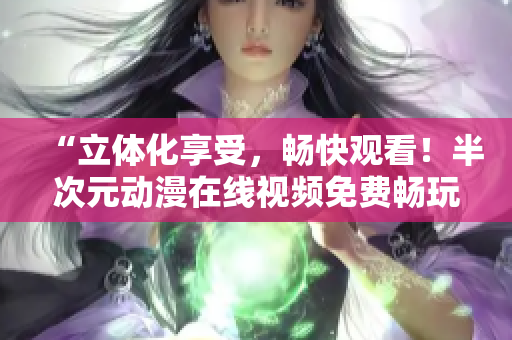 “立體化享受，暢快觀看！半次元?jiǎng)勇诰€(xiàn)視頻免費(fèi)暢玩”