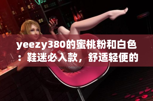 yeezy380的蜜桃粉和白色：鞋迷必入款，舒適輕便的網(wǎng)上熱賣。