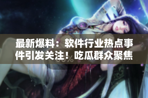 最新爆料：軟件行業(yè)熱點(diǎn)事件引發(fā)關(guān)注！吃瓜群眾聚焦黑料詳情
