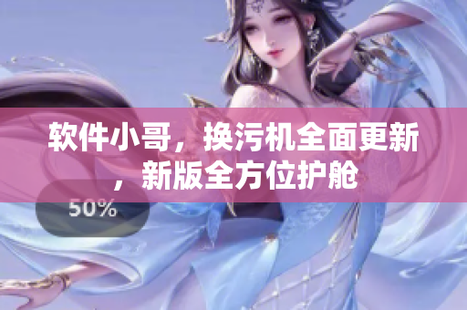 軟件小哥，換污機(jī)全面更新，新版全方位護(hù)艙