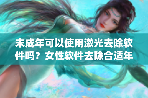 未成年可以使用激光去除軟件嗎？女性軟件去除合適年齡是多少？_