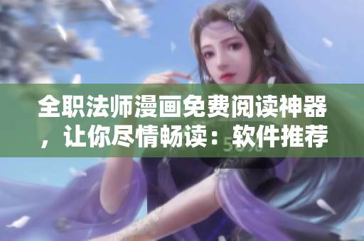全職法師漫畫(huà)免費(fèi)閱讀神器，讓你盡情暢讀：軟件推薦