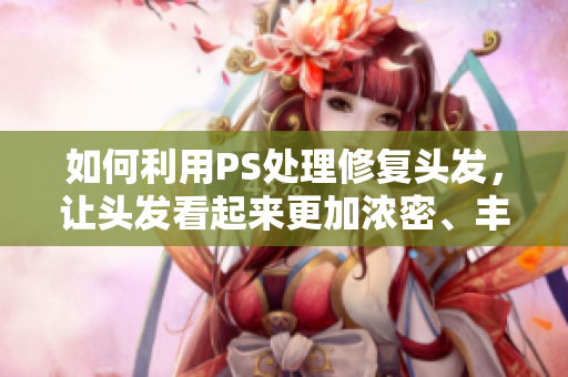 如何利用PS處理修復(fù)頭發(fā)，讓頭發(fā)看起來更加濃密、豐盈，呈現(xiàn)更加形象的效果