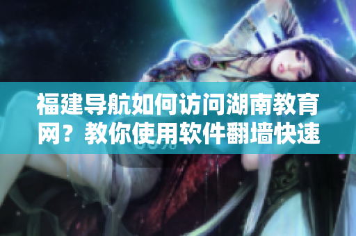 福建導(dǎo)航如何訪問(wèn)湖南教育網(wǎng)？教你使用軟件翻墻快速上線！