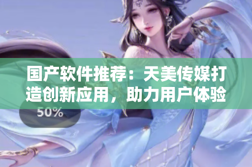 國產(chǎn)軟件推薦：天美傳媒打造創(chuàng)新應(yīng)用，助力用戶體驗(yàn)提升