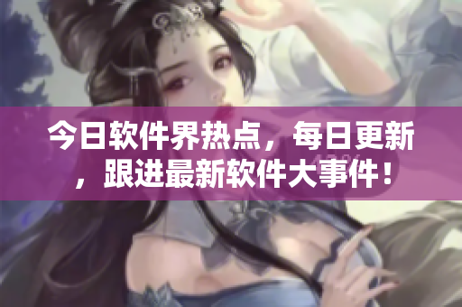今日軟件界熱點(diǎn)，每日更新，跟進(jìn)最新軟件大事件！