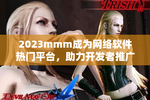 2023mmm成為網(wǎng)絡(luò)軟件熱門(mén)平臺(tái)，助力開(kāi)發(fā)者推廣新作品