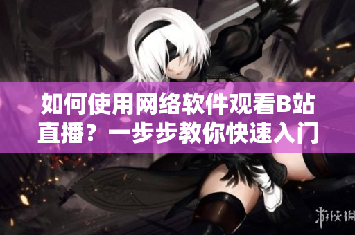 如何使用網(wǎng)絡(luò)軟件觀看B站直播？一步步教你快速入門！