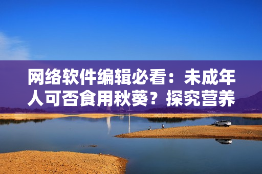 網(wǎng)絡(luò)軟件編輯必看：未成年人可否食用秋葵？探究營養(yǎng)師的觀點(diǎn)！