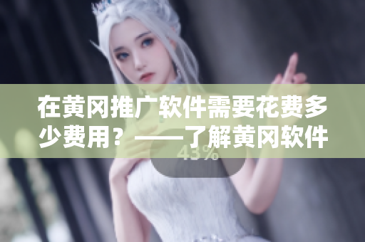 在黃岡推廣軟件需要花費(fèi)多少費(fèi)用？——了解黃岡軟件推廣費(fèi)用！
