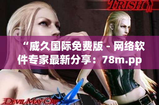 “威久國(guó)際免費(fèi)版 - 網(wǎng)絡(luò)軟件專家最新分享：78m.ppt強(qiáng)勢(shì)登場(chǎng)！”